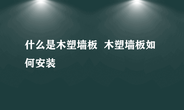 什么是木塑墙板  木塑墙板如何安装