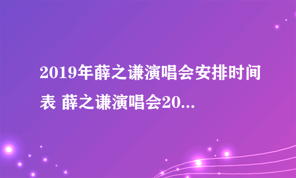 2019年薛之谦演唱会安排时间表 薛之谦演唱会2019行程