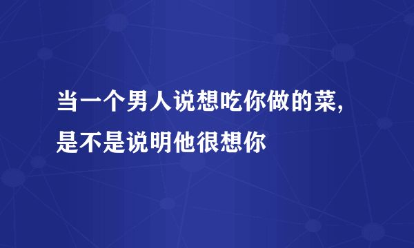 当一个男人说想吃你做的菜,是不是说明他很想你