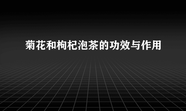 菊花和枸杞泡茶的功效与作用