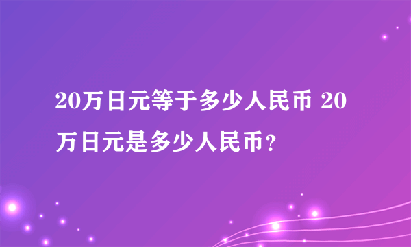 20万日元等于多少人民币 20万日元是多少人民币？