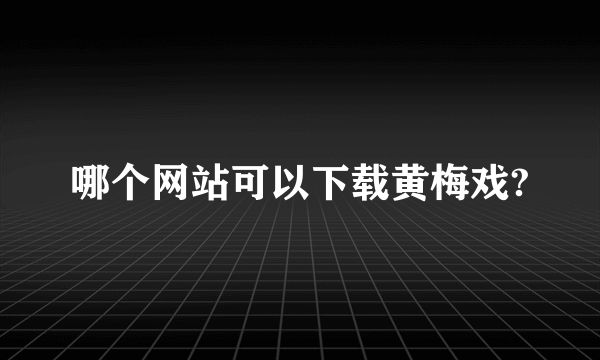 哪个网站可以下载黄梅戏?