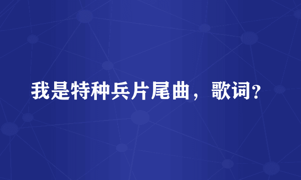 我是特种兵片尾曲，歌词？