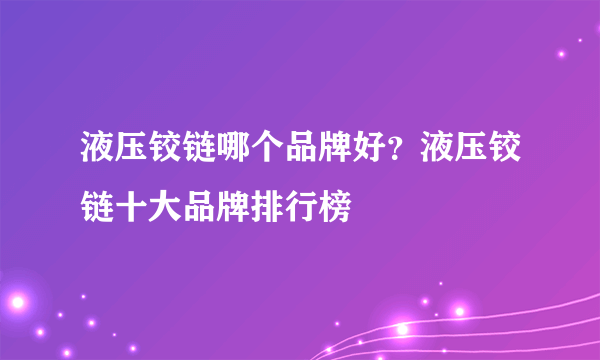 液压铰链哪个品牌好？液压铰链十大品牌排行榜