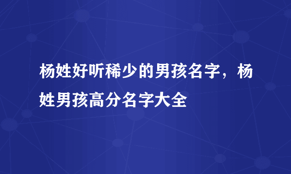 杨姓好听稀少的男孩名字，杨姓男孩高分名字大全