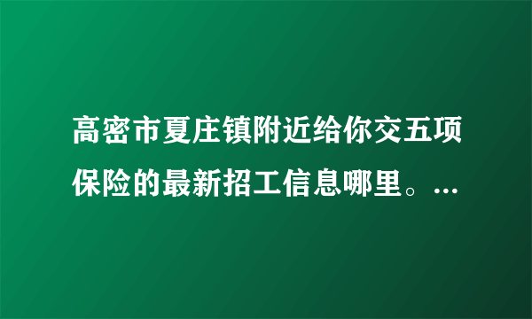 高密市夏庄镇附近给你交五项保险的最新招工信息哪里。高密市夏庄镇附近。你交五项保险的最新招工信息。