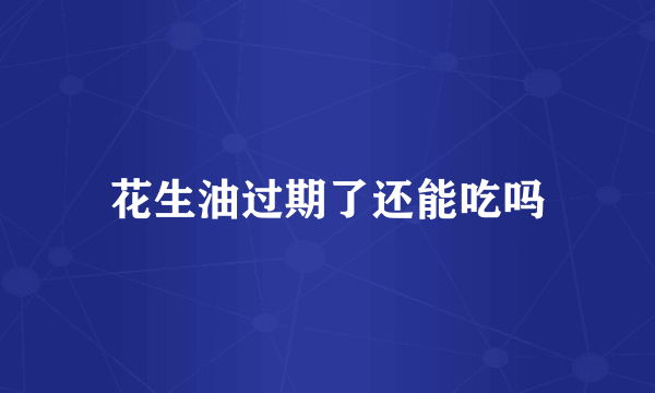 花生油过期了还能吃吗