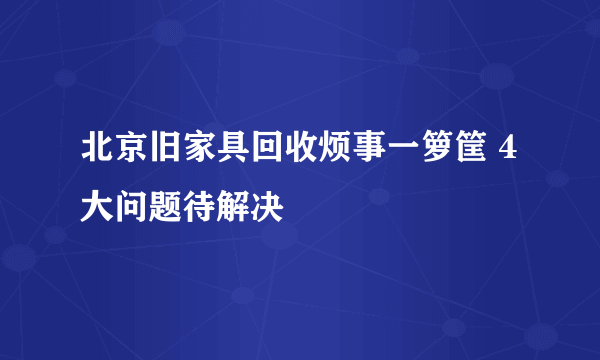 北京旧家具回收烦事一箩筐 4大问题待解决