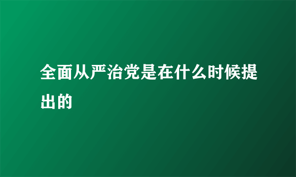 全面从严治党是在什么时候提出的
