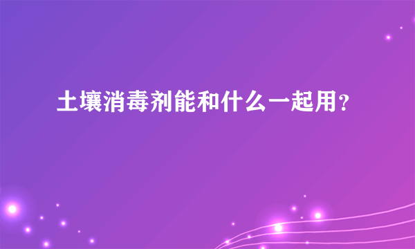 土壤消毒剂能和什么一起用？