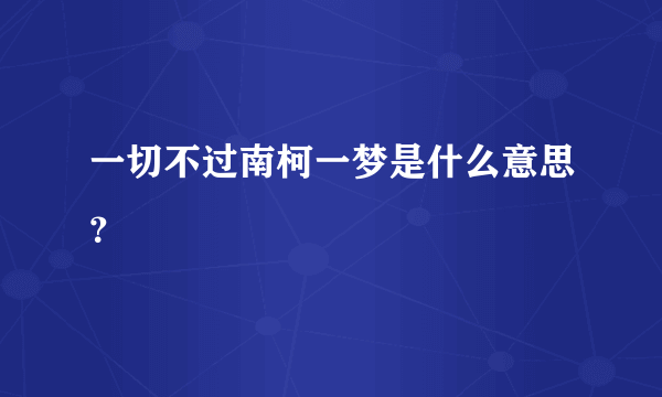 一切不过南柯一梦是什么意思？