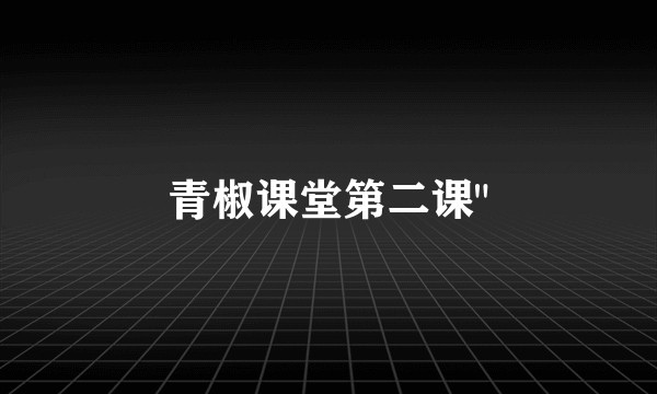 青椒课堂第二课