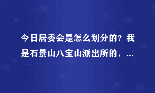 今日居委会是怎么划分的？我是石景山八宝山派出所的，但是住在武庄南，属于丰台。我是哪个居委会的？