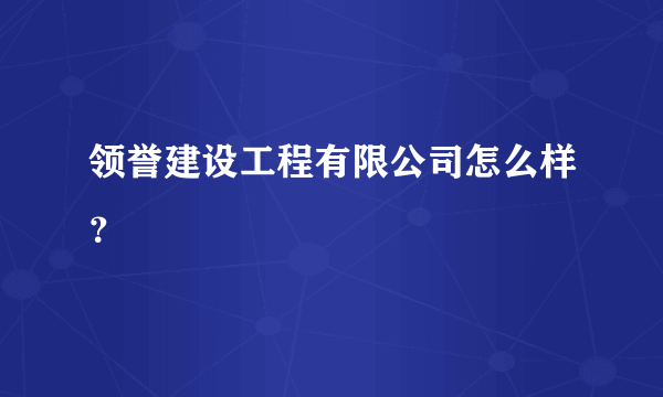 领誉建设工程有限公司怎么样？