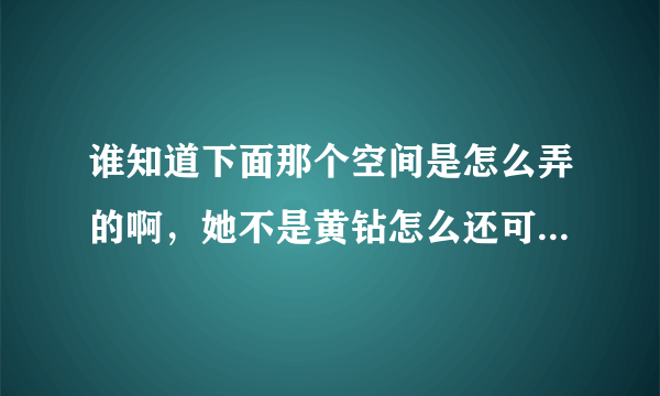 谁知道下面那个空间是怎么弄的啊，她不是黄钻怎么还可以那么弄啊