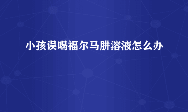 小孩误喝福尔马肼溶液怎么办