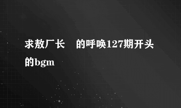 求敖厂长囧的呼唤127期开头的bgm