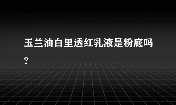 玉兰油白里透红乳液是粉底吗？