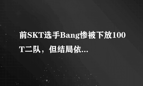 前SKT选手Bang惨被下放100T二队，但结局依然很真实，他是不是最可怜的LOL世界冠军ADC？