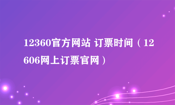 12360官方网站 订票时间（12606网上订票官网）