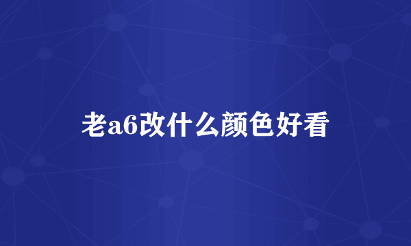 老a6改什么颜色好看
