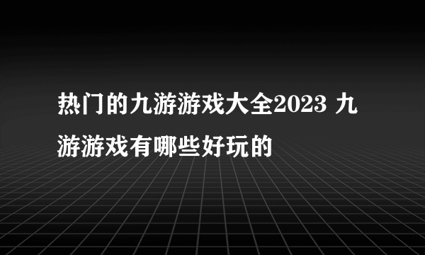 热门的九游游戏大全2023 九游游戏有哪些好玩的