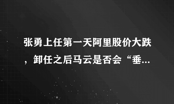 张勇上任第一天阿里股价大跌，卸任之后马云是否会“垂帘听政”？