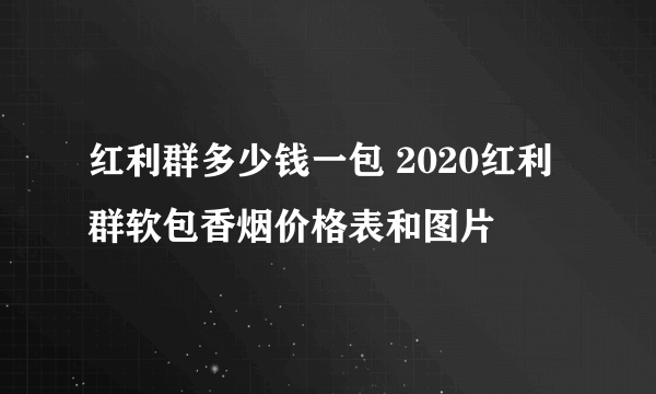 红利群多少钱一包 2020红利群软包香烟价格表和图片