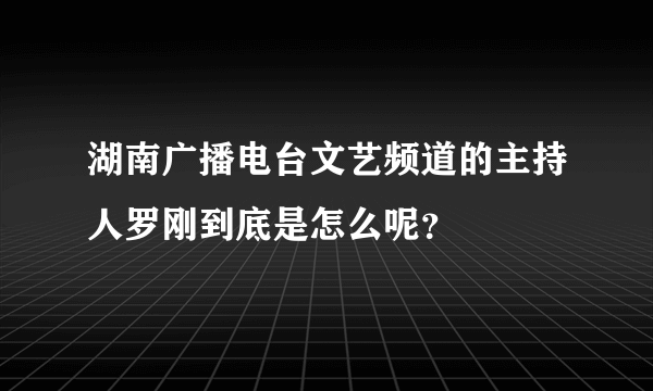 湖南广播电台文艺频道的主持人罗刚到底是怎么呢？