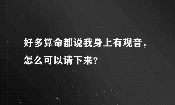 好多算命都说我身上有观音，怎么可以请下来？