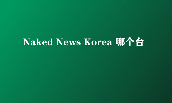 Naked News Korea 哪个台