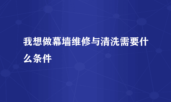 我想做幕墙维修与清洗需要什么条件