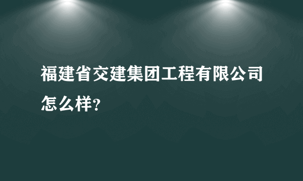 福建省交建集团工程有限公司怎么样？
