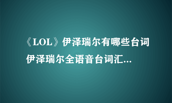 《LOL》伊泽瑞尔有哪些台词 伊泽瑞尔全语音台词汇总中英版