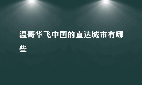 温哥华飞中国的直达城市有哪些