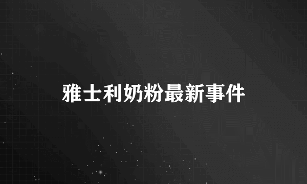 雅士利奶粉最新事件