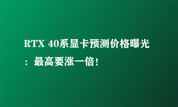 RTX 40系显卡预测价格曝光：最高要涨一倍！