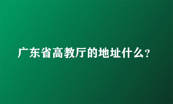 广东省高教厅的地址什么？