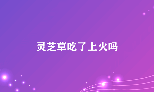灵芝草吃了上火吗