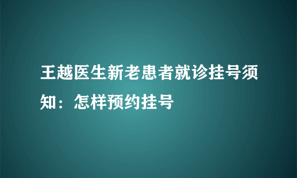 王越医生新老患者就诊挂号须知：怎样预约挂号