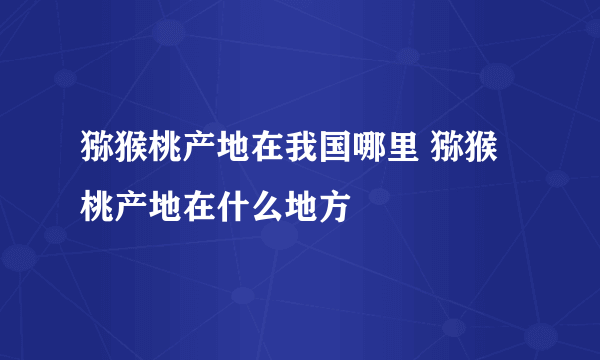 猕猴桃产地在我国哪里 猕猴桃产地在什么地方