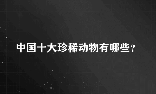 中国十大珍稀动物有哪些？