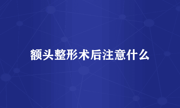 额头整形术后注意什么