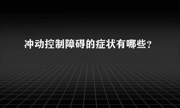 冲动控制障碍的症状有哪些？