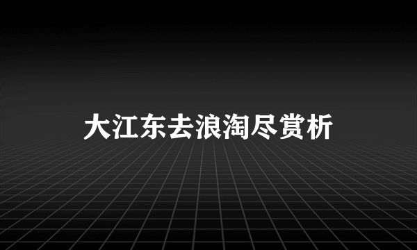 大江东去浪淘尽赏析