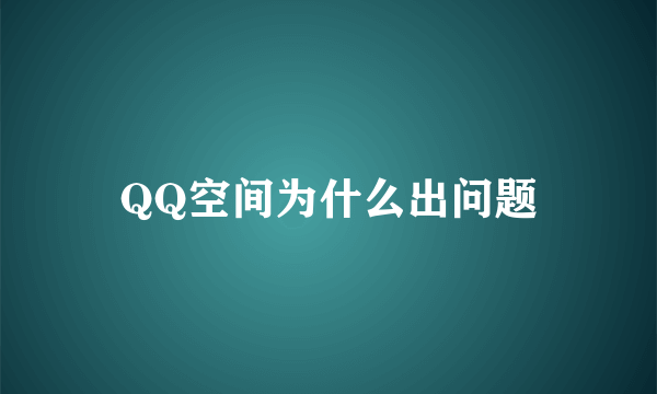 QQ空间为什么出问题