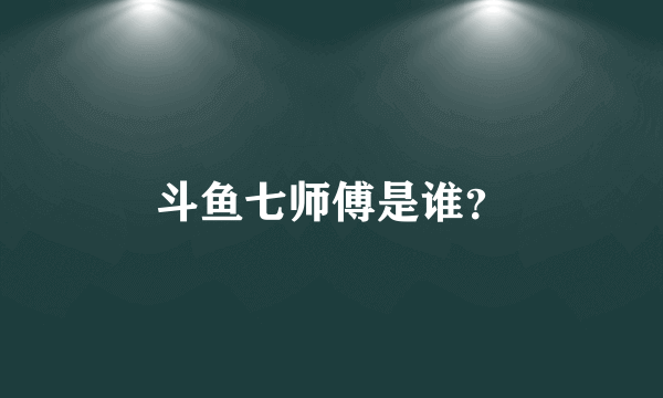 斗鱼七师傅是谁？