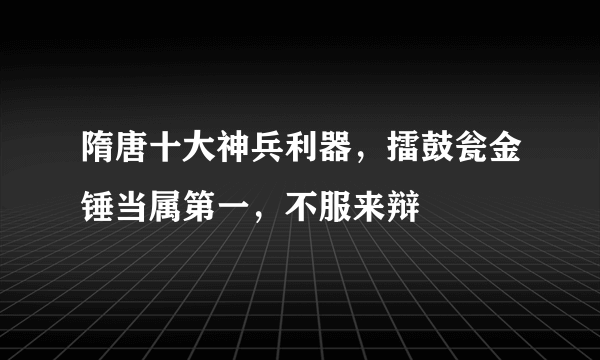 隋唐十大神兵利器，擂鼓瓮金锤当属第一，不服来辩