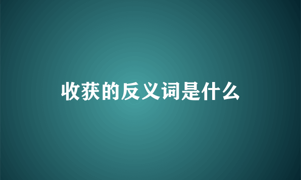收获的反义词是什么
