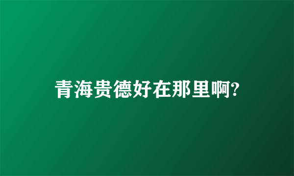青海贵德好在那里啊?